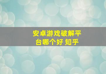 安卓游戏破解平台哪个好 知乎